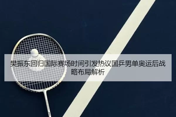 樊振东回归国际赛场时间引发热议国乒男单奥运后战略布局解析